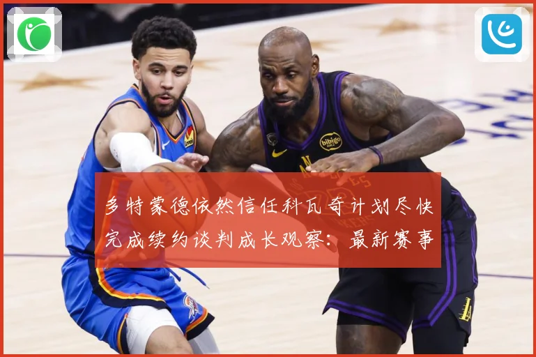 多特蒙德依然信任科瓦奇计划尽快完成续约谈判成长观察：最新赛事动态与深度分析