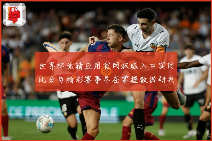 世界杯竞猜应用官网权威入口实时比分与精彩赛事尽在掌握数据研判：最新赛事动态与深度分析