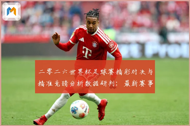 二零二六世界杯足球赛精彩对决与精准竞猜分析数据研判：最新赛事动态与深度分析