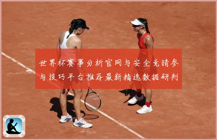 世界杯赛事分析官网与安全竞猜参与技巧平台推荐最新精选数据研判：最新赛事动态与深度分析
