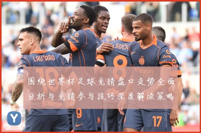 围绕世界杯足球竞猜盘口走势全面分析与竞猜参与技巧深度解读策略数据研判：最新赛事动态与深度分析