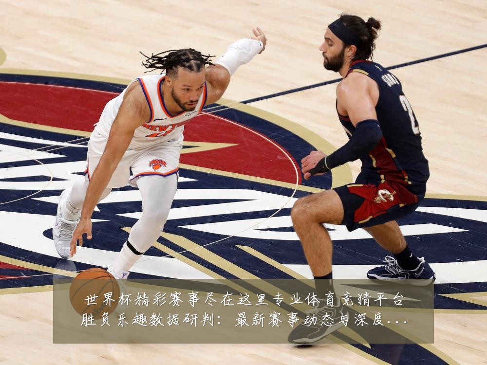 世界杯精彩赛事尽在这里专业体育竞猜平台胜负乐趣数据研判:最新赛事动态与深度分析
