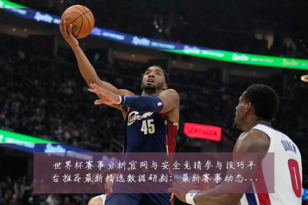 世界杯赛事分析官网与安全竞猜参与技巧平台推荐最新精选数据研判:最新赛事动态与深度分析