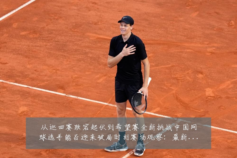 从巡回赛跌宕起伏到希望赛全新挑战中国网球选手能否迎来破局时刻赛场观察:最新赛事动态与深度分析