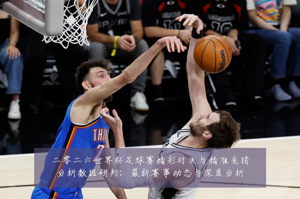 二零二六世界杯足球赛精彩对决与精准竞猜分析数据研判:最新赛事动态与深度分析