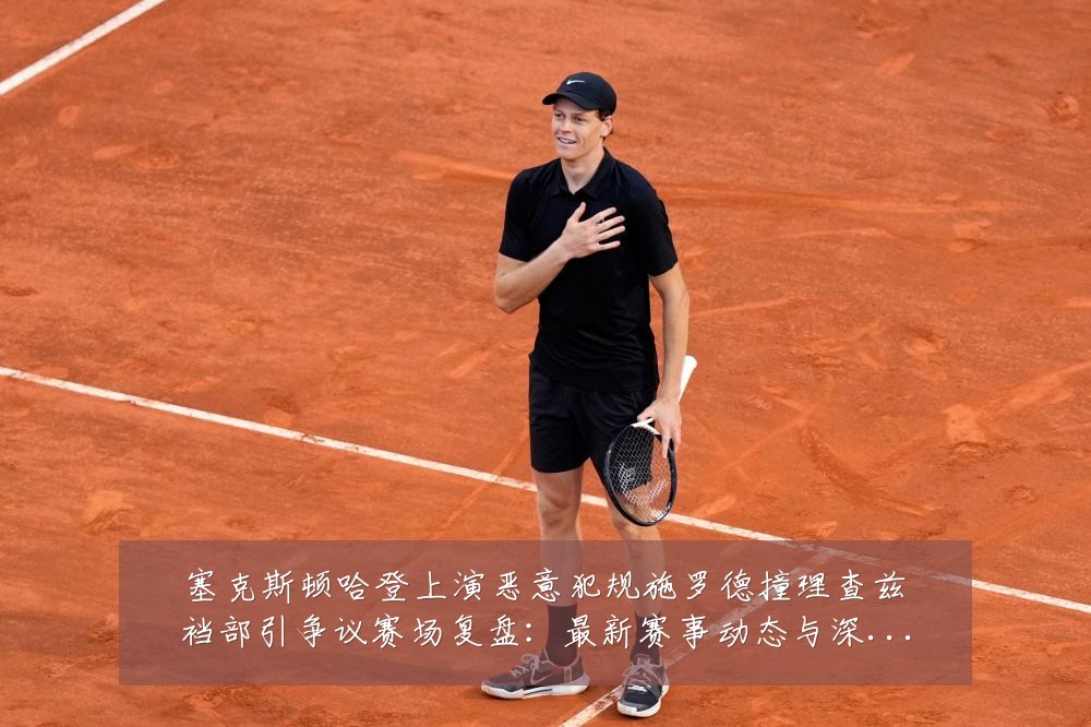 塞克斯顿哈登上演恶意犯规施罗德撞理查兹裆部引争议赛场复盘：最新赛事动态与深度分析