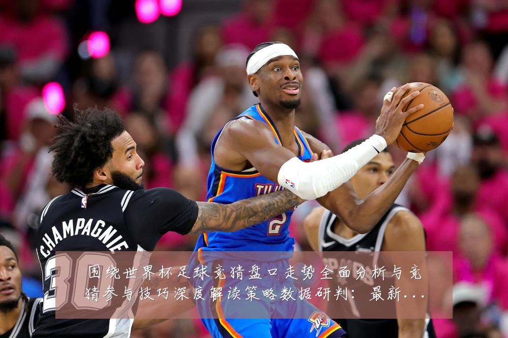 围绕世界杯足球竞猜盘口走势全面分析与竞猜参与技巧深度解读策略数据研判：最新赛事动态与深度分析