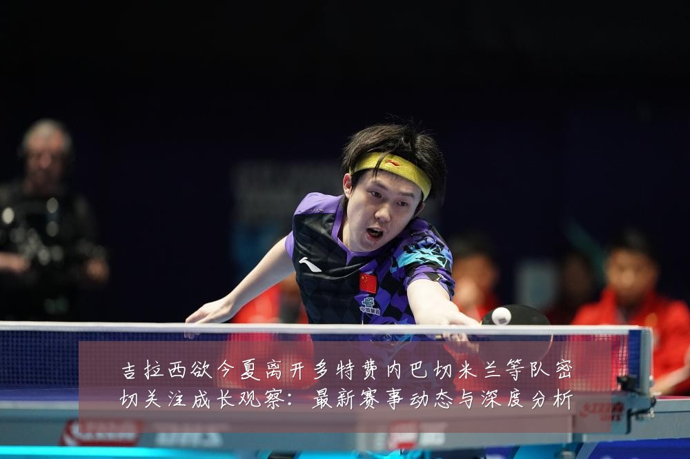吉拉西欲今夏离开多特费内巴切米兰等队密切关注成长观察:最新赛事动态与深度分析